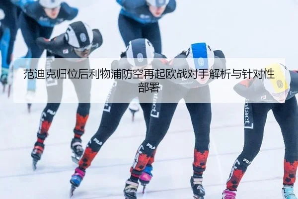 范迪克归位后利物浦防空再起欧战对手解析与针对性部署
